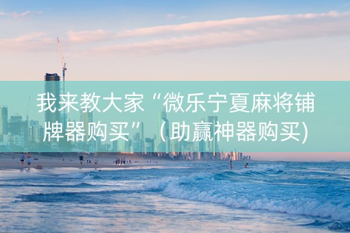 我来教大家“微乐宁夏麻将铺牌器购买”（助赢神器购买)