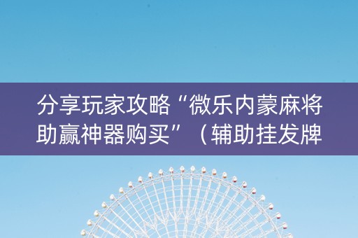 分享玩家攻略“微乐内蒙麻将助赢神器购买”（辅助挂发牌规律)