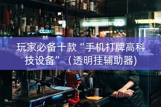 玩家必备十款“手机打牌高科技设备”（透明挂辅助器)