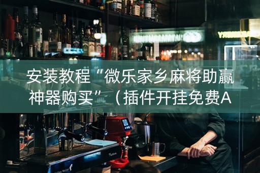 安装教程“微乐家乡麻将助赢神器购买”（插件开挂免费AI)