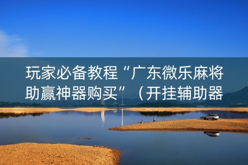 玩家必备教程“广东微乐麻将助赢神器购买”（开挂辅助器脚本)