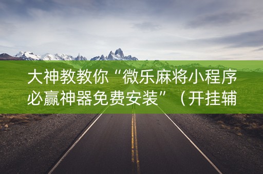 大神教教你“微乐麻将小程序必赢神器免费安装”（开挂辅助器脚本)