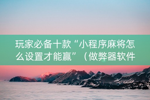 玩家必备十款“小程序麻将怎么设置才能赢”（做弊器软件下载)