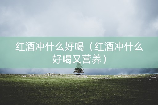 红酒冲什么好喝（红酒冲什么好喝又营养）