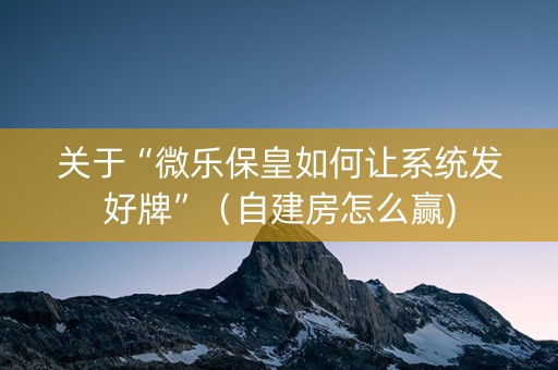 关于“微乐保皇如何让系统发好牌”（自建房怎么赢)