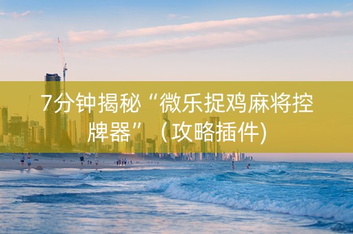 7分钟揭秘“微乐捉鸡麻将控牌器”（攻略插件)