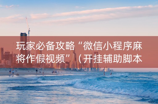 玩家必备攻略“微信小程序麻将作假视频”（开挂辅助脚本)