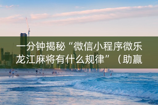 一分钟揭秘“微信小程序微乐龙江麻将有什么规律”（助赢神器购买)