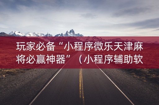 玩家必备“小程序微乐天津麻将必赢神器”（小程序辅助软件)