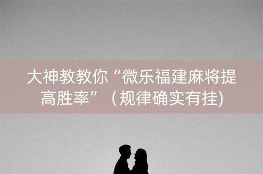 大神教教你“微乐福建麻将提高胜率”（规律确实有挂)