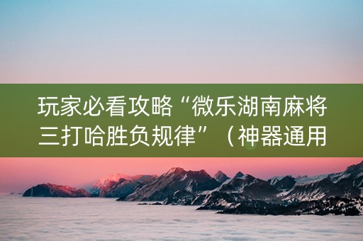玩家必看攻略“微乐湖南麻将三打哈胜负规律”（神器通用版)