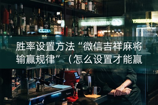 胜率设置方法“微信吉祥麻将输赢规律”（怎么设置才能赢)