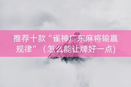 推荐十款“雀神广东麻将输赢规律”（怎么能让牌好一点)