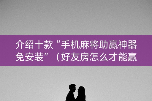 介绍十款“手机麻将助赢神器免安装”（好友房怎么才能赢)