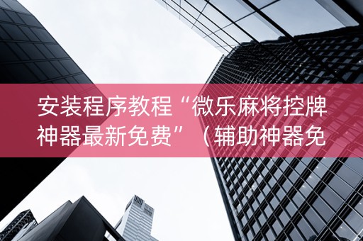 安装程序教程“微乐麻将控牌神器最新免费”（辅助神器免费)