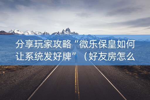 分享玩家攻略“微乐保皇如何让系统发好牌”（好友房怎么才能赢)