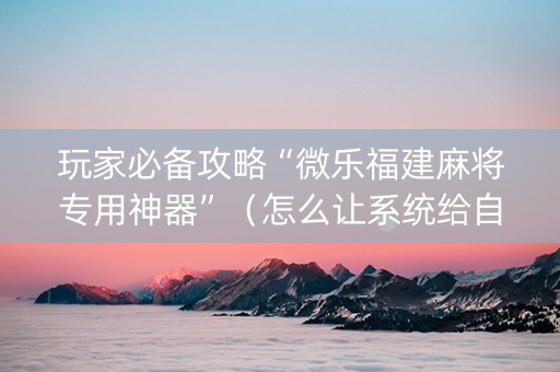 玩家必备攻略“微乐福建麻将专用神器”（怎么让系统给自己好牌)