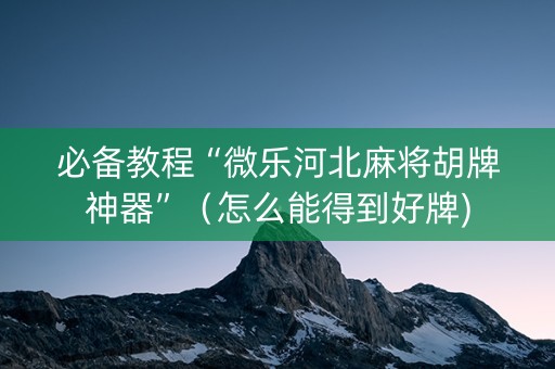 必备教程“微乐河北麻将胡牌神器”（怎么能得到好牌)