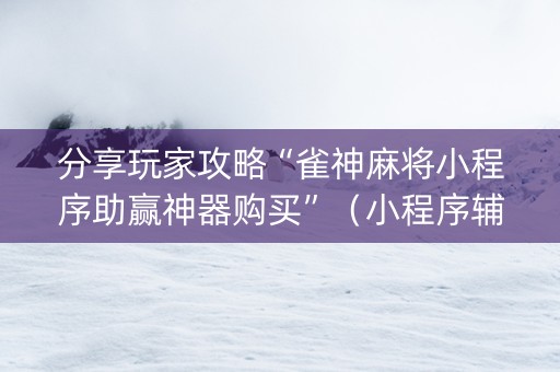 分享玩家攻略“雀神麻将小程序助赢神器购买”（小程序辅助软件)