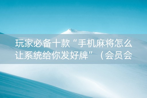 玩家必备十款“手机麻将怎么让系统给你发好牌”（会员会提高胜率吗)