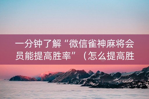 一分钟了解“微信雀神麻将会员能提高胜率”（怎么提高胜率)