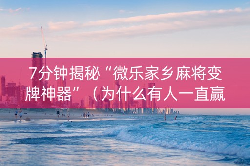 7分钟揭秘“微乐家乡麻将变牌神器”（为什么有人一直赢)