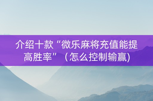 介绍十款“微乐麻将充值能提高胜率”（怎么控制输赢)