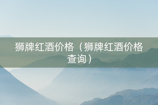 狮牌红酒价格（狮牌红酒价格查询）