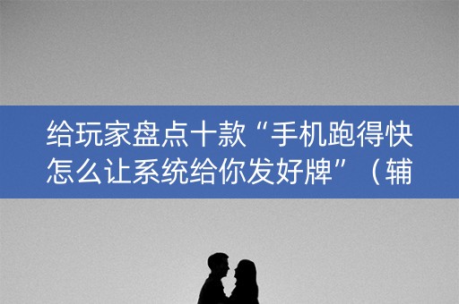 给玩家盘点十款“手机跑得快怎么让系统给你发好牌”（辅助神器免费)
