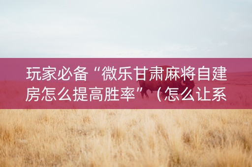 玩家必备“微乐甘肃麻将自建房怎么提高胜率”（怎么让系统给你发好牌)
