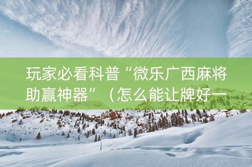 玩家必看科普“微乐广西麻将助赢神器”（怎么能让牌好一点)
