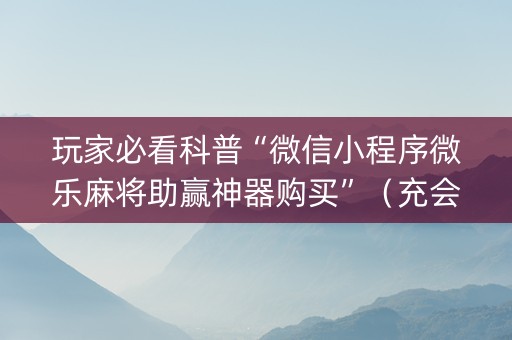 玩家必看科普“微信小程序微乐麻将助赢神器购买”（充会员胜率高)