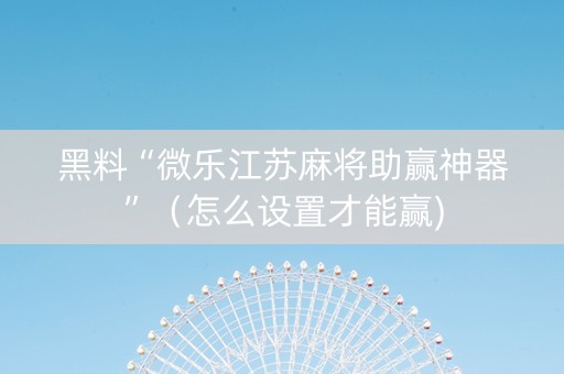 黑料“微乐江苏麻将助赢神器”（怎么设置才能赢)