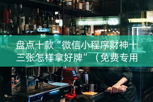 盘点十款“微信小程序财神十三张怎样拿好牌”（免费专用神器)