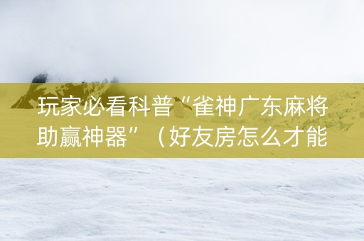 玩家必看科普“雀神广东麻将助赢神器”（好友房怎么才能赢)
