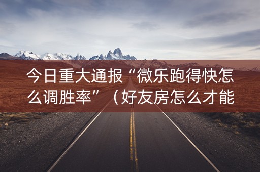今日重大通报“微乐跑得快怎么调胜率”（好友房怎么才能赢)