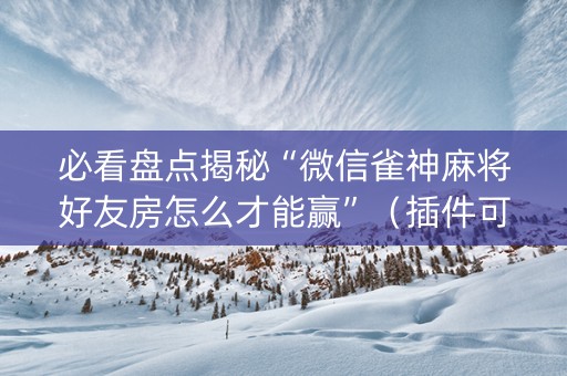 必看盘点揭秘“微信雀神麻将好友房怎么才能赢”（插件可信吗)