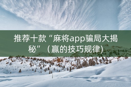 推荐十款“麻将app骗局大揭秘”（赢的技巧规律)