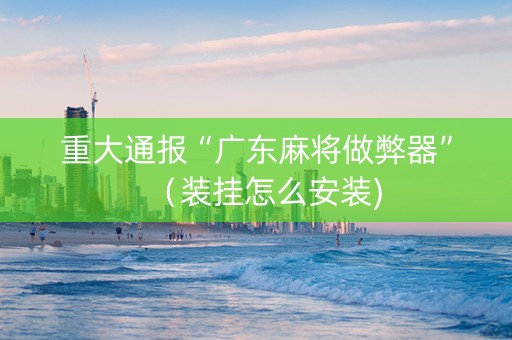 重大通报“广东麻将做弊器”（装挂怎么安装)