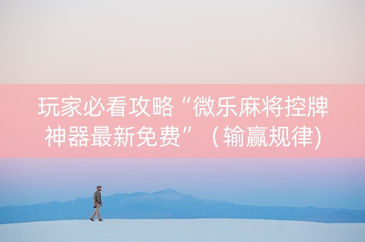 玩家必看攻略“微乐麻将控牌神器最新免费”（输赢规律)