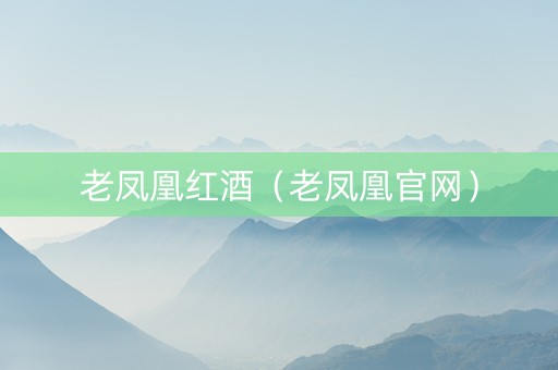 老凤凰红酒（老凤凰官网）