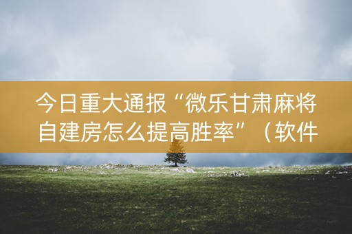 今日重大通报“微乐甘肃麻将自建房怎么提高胜率”（软件出售)