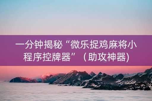 一分钟揭秘“微乐捉鸡麻将小程序控牌器”（助攻神器)