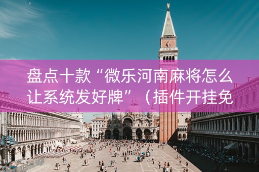 盘点十款“微乐河南麻将怎么让系统发好牌”（插件开挂免费AI)