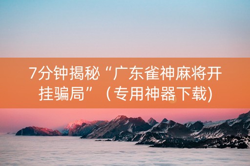 7分钟揭秘“广东雀神麻将开挂骗局”（专用神器下载)