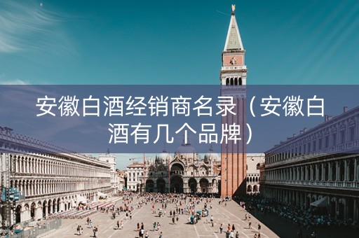 安徽白酒经销商名录（安徽白酒有几个品牌）