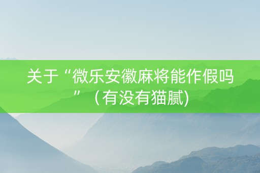 关于“微乐安徽麻将能作假吗”（有没有猫腻)