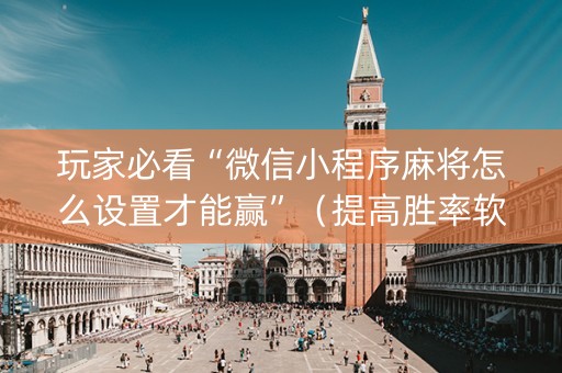玩家必看“微信小程序麻将怎么设置才能赢”（提高胜率软件)