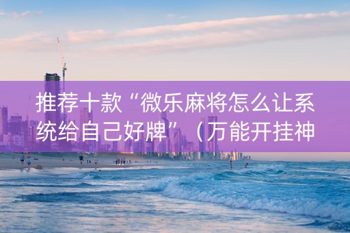 推荐十款“微乐麻将怎么让系统给自己好牌”（万能开挂神器)