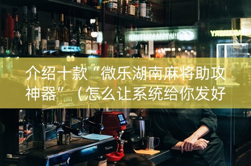 介绍十款“微乐湖南麻将助攻神器”（怎么让系统给你发好牌)